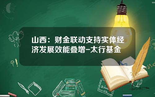 山西：财金联动支持实体经济发展效能叠增-太行基金