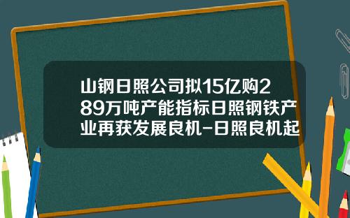 山钢日照公司拟15亿购289万吨产能指标日照钢铁产业再获发展良机-日照良机起重机械有限公司