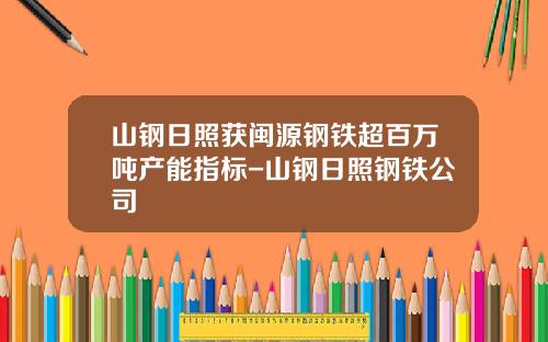 山钢日照获闽源钢铁超百万吨产能指标-山钢日照钢铁公司