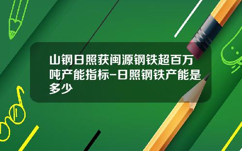 山钢日照获闽源钢铁超百万吨产能指标-日照钢铁产能是多少