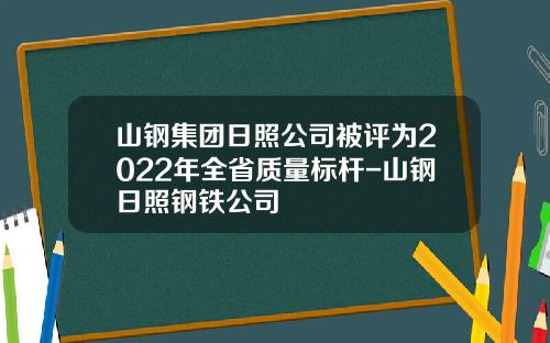 山钢集团日照公司被评为2022年全省质量标杆-山钢日照钢铁公司