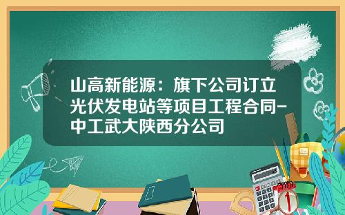 山高新能源：旗下公司订立光伏发电站等项目工程合同-中工武大陕西分公司