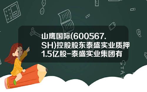 山鹰国际(600567.SH)控股股东泰盛实业质押1.5亿股-泰盛实业集团有限公司
