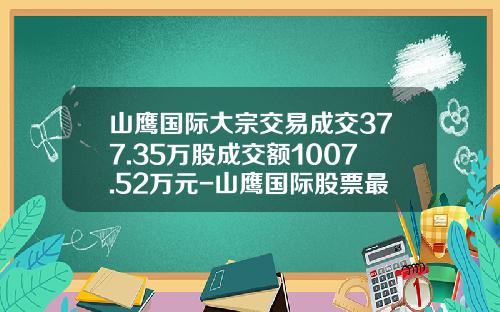 山鹰国际大宗交易成交377.35万股成交额1007.52万元-山鹰国际股票最新资讯