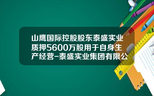 山鹰国际控股股东泰盛实业质押5600万股用于自身生产经营-泰盛实业集团有限公司