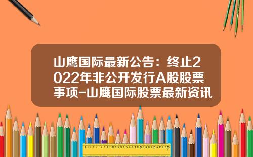 山鹰国际最新公告：终止2022年非公开发行A股股票事项-山鹰国际股票最新资讯