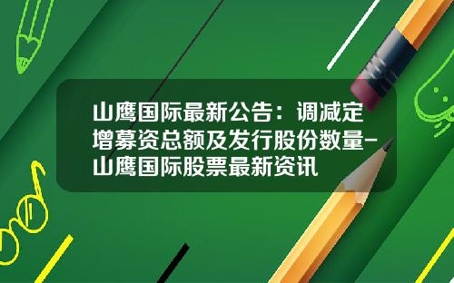 山鹰国际最新公告：调减定增募资总额及发行股份数量-山鹰国际股票最新资讯
