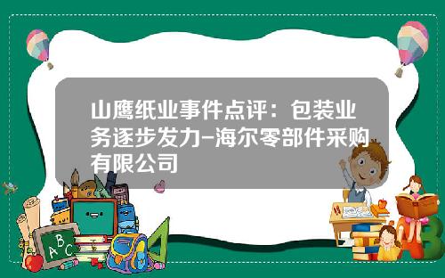 山鹰纸业事件点评：包装业务逐步发力-海尔零部件采购有限公司