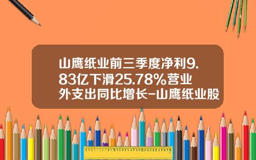 山鹰纸业前三季度净利9.83亿下滑25.78%营业外支出同比增长-山鹰纸业股份有限公司
