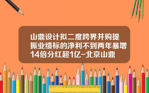 山鼎设计拟二度跨界并购提振业绩标的净利不到两年暴增14倍分红超1亿-北京山鼎建筑设计有限公司