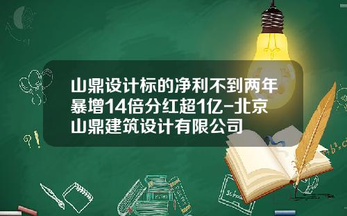 山鼎设计标的净利不到两年暴增14倍分红超1亿-北京山鼎建筑设计有限公司