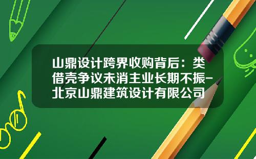 山鼎设计跨界收购背后：类借壳争议未消主业长期不振-北京山鼎建筑设计有限公司