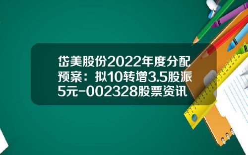 岱美股份2022年度分配预案：拟10转增3.5股派5元-002328股票资讯