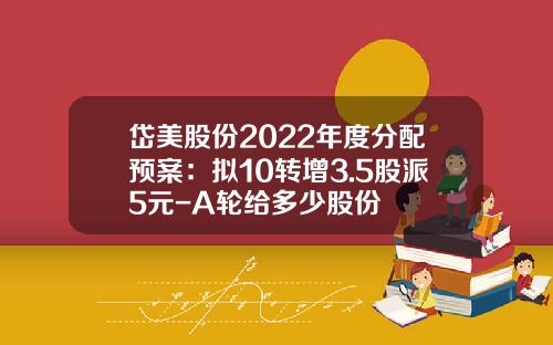 岱美股份2022年度分配预案：拟10转增3.5股派5元-A轮给多少股份