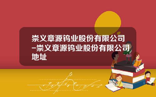 崇义章源钨业股份有限公司-崇义章源钨业股份有限公司地址