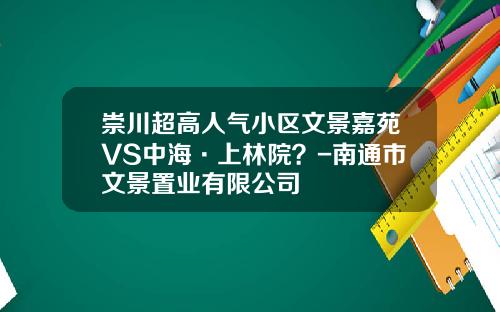 崇川超高人气小区文景嘉苑VS中海·上林院？-南通市文景置业有限公司