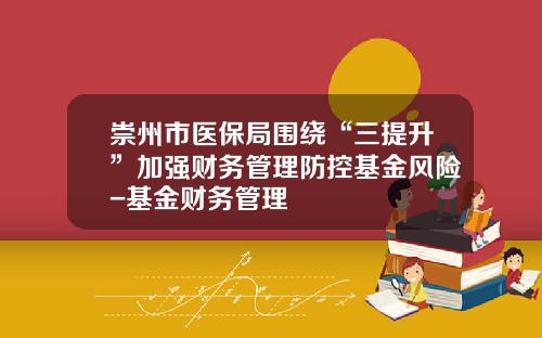 崇州市医保局围绕“三提升”加强财务管理防控基金风险-基金财务管理