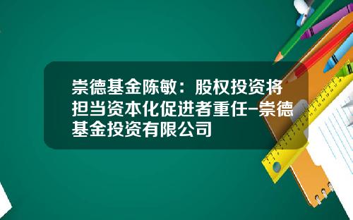 崇德基金陈敏：股权投资将担当资本化促进者重任-崇德基金投资有限公司