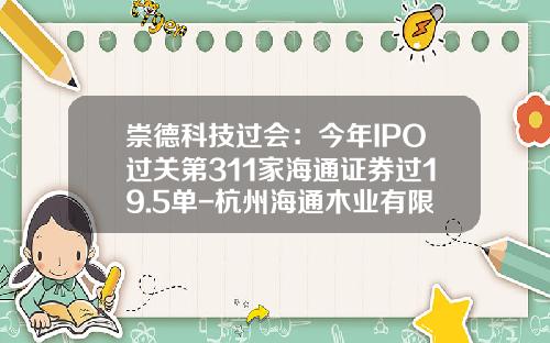 崇德科技过会：今年IPO过关第311家海通证券过19.5单-杭州海通木业有限公司