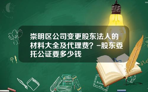 崇明区公司变更股东法人的材料大全及代理费？-股东委托公证要多少钱