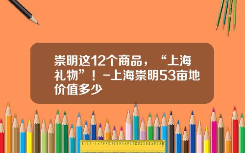 崇明这12个商品，“上海礼物”！-上海崇明53亩地价值多少