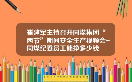 崔建军主持召开同煤集团“两节”期间安全生产视频会-同煤纪委员工能挣多少钱