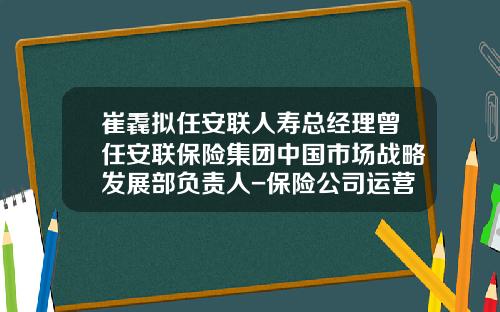 崔毳拟任安联人寿总经理曾任安联保险集团中国市场战略发展部负责人-保险公司运营部干嘛的