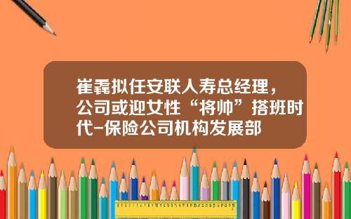 崔毳拟任安联人寿总经理，公司或迎女性“将帅”搭班时代-保险公司机构发展部