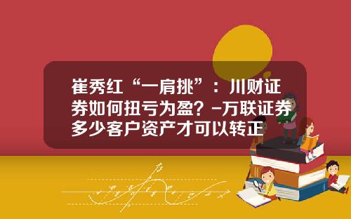 崔秀红“一肩挑”：川财证券如何扭亏为盈？-万联证券多少客户资产才可以转正