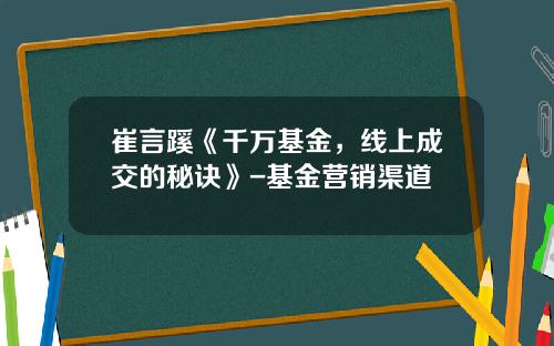 崔言蹊《千万基金，线上成交的秘诀》-基金营销渠道