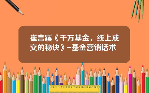 崔言蹊《千万基金，线上成交的秘诀》-基金营销话术