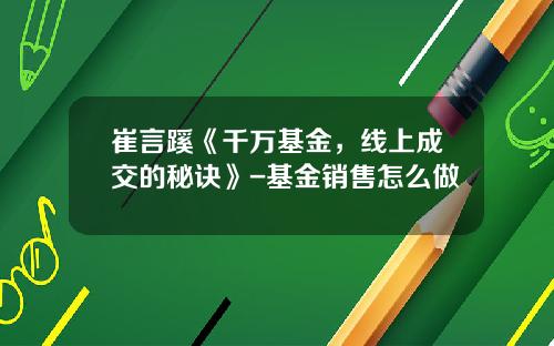 崔言蹊《千万基金，线上成交的秘诀》-基金销售怎么做
