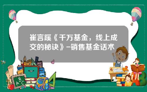 崔言蹊《千万基金，线上成交的秘诀》-销售基金话术