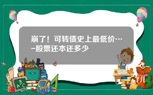 崩了！可转债史上最低价…-股票还本还多少