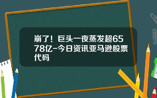 崩了！巨头一夜蒸发超6578亿-今日资讯亚马逊股票代码