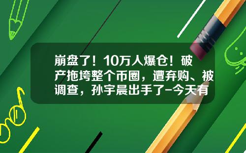 崩盘了！10万人爆仓！破产拖垮整个币圈，遭弃购、被调查，孙宇晨出手了-今天有多少人爆仓了
