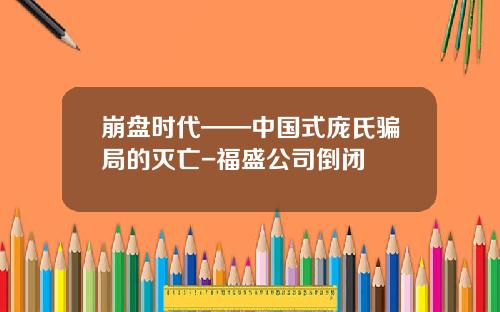 崩盘时代——中国式庞氏骗局的灭亡-福盛公司倒闭