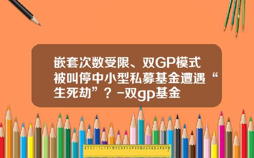 嵌套次数受限、双GP模式被叫停中小型私募基金遭遇“生死劫”？-双gp基金