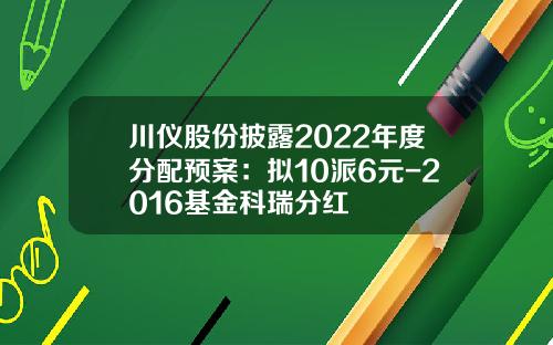 川仪股份披露2022年度分配预案：拟10派6元-2016基金科瑞分红