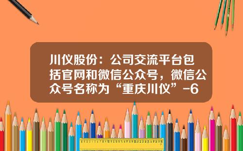 川仪股份：公司交流平台包括官网和微信公众号，微信公众号名称为“重庆川仪”-603100目标价多少