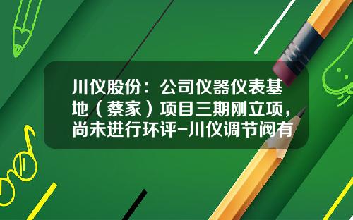 川仪股份：公司仪器仪表基地（蔡家）项目三期刚立项，尚未进行环评-川仪调节阀有限公司