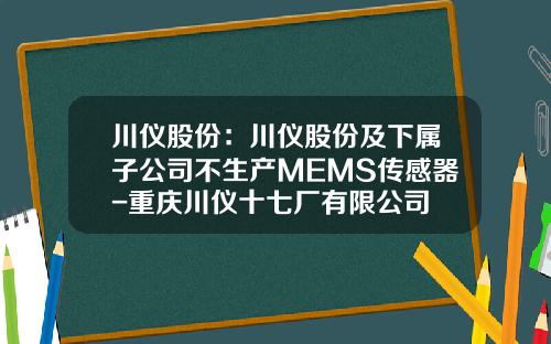 川仪股份：川仪股份及下属子公司不生产MEMS传感器-重庆川仪十七厂有限公司