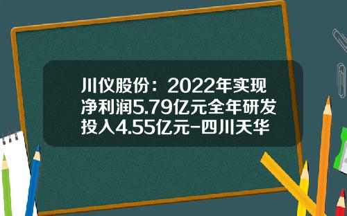 川仪股份：2022年实现净利润5.79亿元全年研发投入4.55亿元-四川天华股份公司