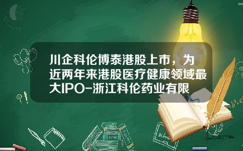 川企科伦博泰港股上市，为近两年来港股医疗健康领域最大IPO-浙江科伦药业有限公司