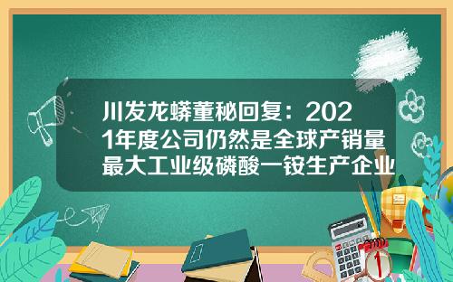 川发龙蟒董秘回复：2021年度公司仍然是全球产销量最大工业级磷酸一铵生产企业-四川蜀裕矿业投资有限公司