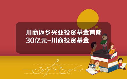 川商返乡兴业投资基金首期30亿元-川商投资基金