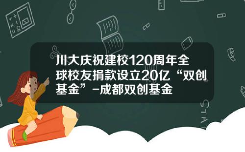川大庆祝建校120周年全球校友捐款设立20亿“双创基金”-成都双创基金