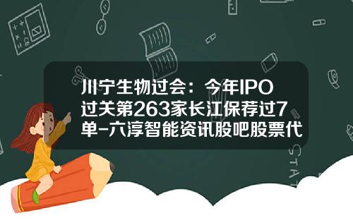 川宁生物过会：今年IPO过关第263家长江保荐过7单-六淳智能资讯股吧股票代码
