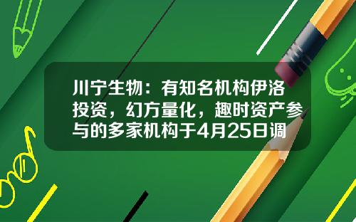 川宁生物：有知名机构伊洛投资，幻方量化，趣时资产参与的多家机构于4月25日调研我司-游久游戏基金