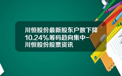 川恒股份最新股东户数下降10.24%筹码趋向集中-川恒股份股票资讯